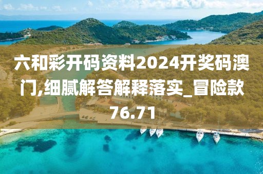 六和彩开码资料2024开奖码澳门,细腻解答解释落实_冒险款76.71