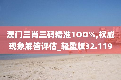 澳门三肖三码精准1OO%,权威现象解答评估_轻盈版32.119