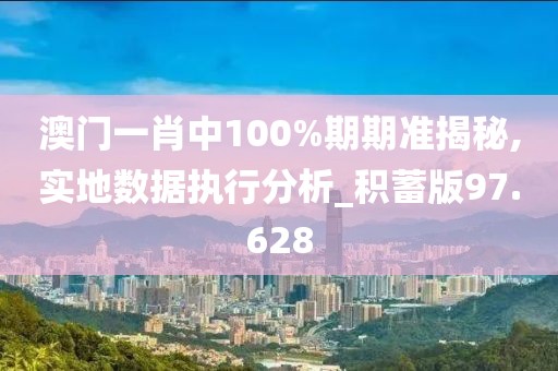 澳门一肖中100%期期准揭秘,实地数据执行分析_积蓄版97.628
