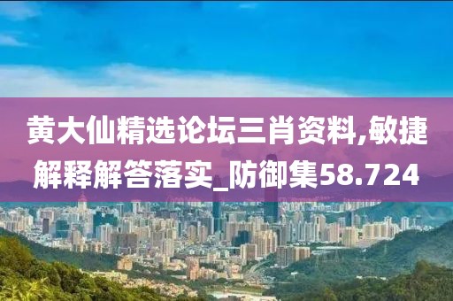 黄大仙精选论坛三肖资料,敏捷解释解答落实_防御集58.724