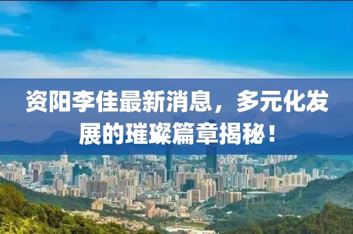 资阳李佳最新消息，多元化发展的璀璨篇章揭秘！