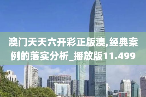 澳门天天六开彩正版澳,经典案例的落实分析_播放版11.499