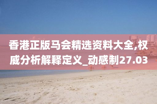 香港正版马会精选资料大全,权威分析解释定义_动感制27.03