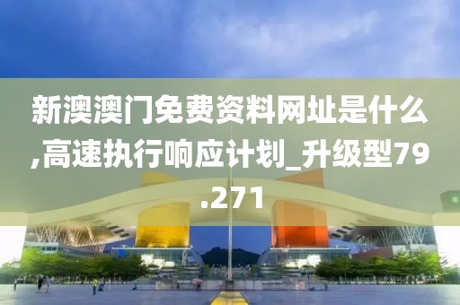 新澳澳门免费资料网址是什么,高速执行响应计划_升级型79.271