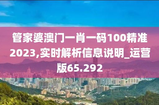 管家婆澳门一肖一码100精准2023,实时解析信息说明_运营版65.292