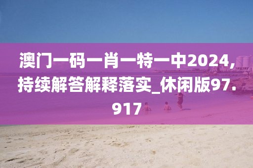 澳门一码一肖一特一中2024,持续解答解释落实_休闲版97.917