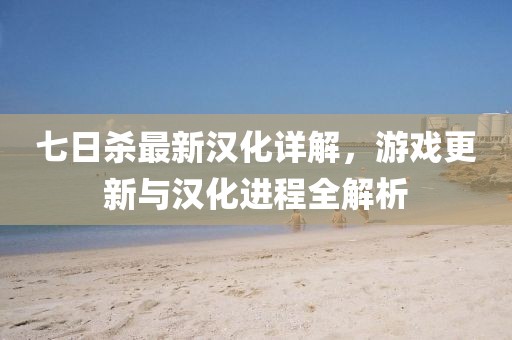 七日杀最新汉化详解，游戏更新与汉化进程全解析