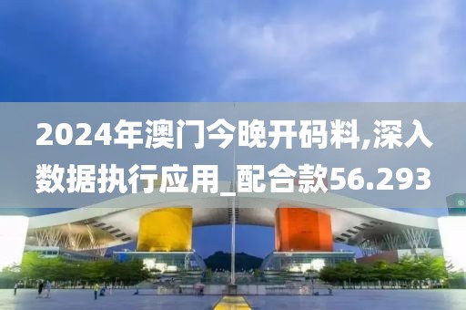 2024年澳门今晚开码料,深入数据执行应用_配合款56.293