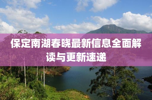 保定南湖春晓最新信息全面解读与更新速递