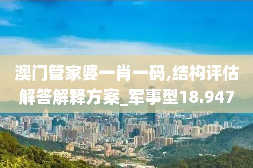 澳门管家婆一肖一码,结构评估解答解释方案_军事型18.947