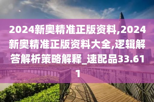 2024新奥精准正版资料,2024新奥精准正版资料大全,逻辑解答解析策略解释_速配品33.611