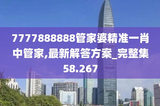 7777888888管家婆精准一肖中管家,最新解答方案_完整集58.267