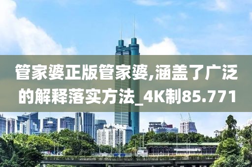 管家婆正版管家婆,涵盖了广泛的解释落实方法_4K制85.771