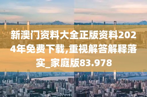 新澳门资料大全正版资料2024年免费下载,重视解答解释落实_家庭版83.978