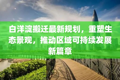 白洋淀搬迁最新规划，重塑生态景观，推动区域可持续发展新篇章