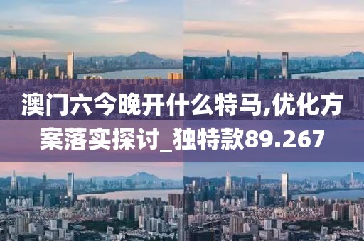 澳门六今晚开什么特马,优化方案落实探讨_独特款89.267