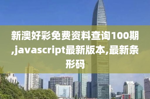 新澳好彩免费资料查询100期,javascript最新版本,最新条形码