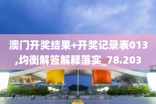 澳门开奖结果+开奖记录表013,均衡解答解释落实_78.203