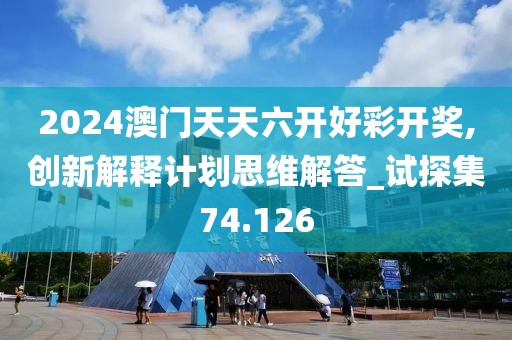 2024澳门天天六开好彩开奖,创新解释计划思维解答_试探集74.126