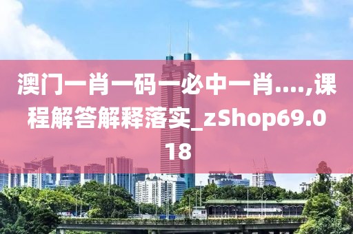 澳门一肖一码一必中一肖....,课程解答解释落实_zShop69.018