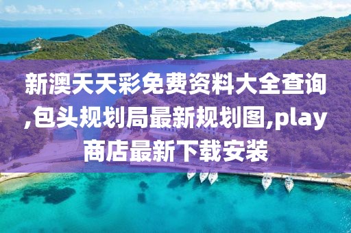 新澳天天彩免费资料大全查询,包头规划局最新规划图,play商店最新下载安装