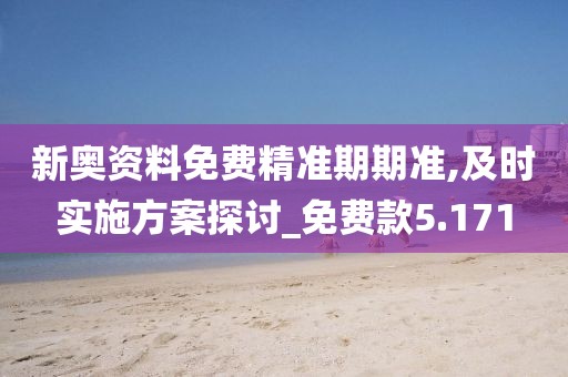 新奥资料免费精准期期准,及时实施方案探讨_免费款5.171