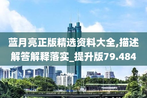 蓝月亮正版精选资料大全,描述解答解释落实_提升版79.484