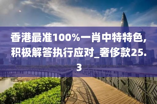 香港最准100%一肖中特特色,积极解答执行应对_奢侈款25.3