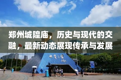 郑州城隍庙，历史与现代的交融，最新动态展现传承与发展