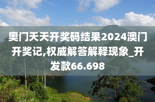 奥门天天开奖码结果2024澳门开奖记,权威解答解释现象_开发款66.698