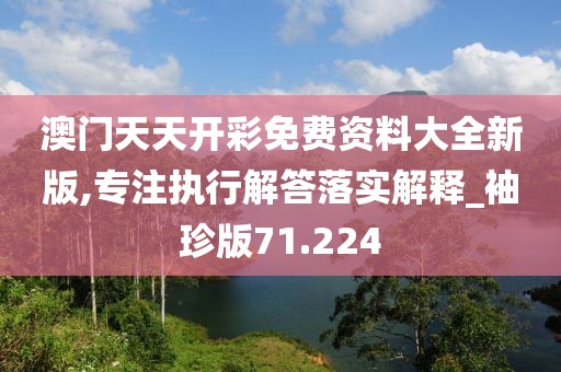 澳门天天开彩免费资料大全新版,专注执行解答落实解释_袖珍版71.224