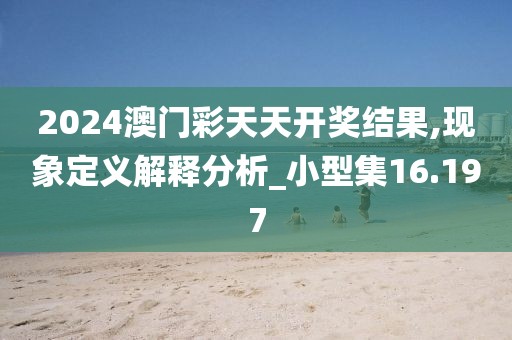 2024澳门彩天天开奖结果,现象定义解释分析_小型集16.197
