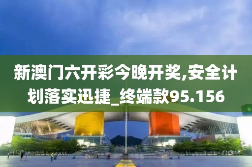 新澳门六开彩今晚开奖,安全计划落实迅捷_终端款95.156