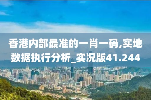 香港内部最准的一肖一码,实地数据执行分析_实况版41.244