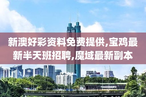 新澳好彩资料免费提供,宝鸡最新半天班招聘,魔域最新副本