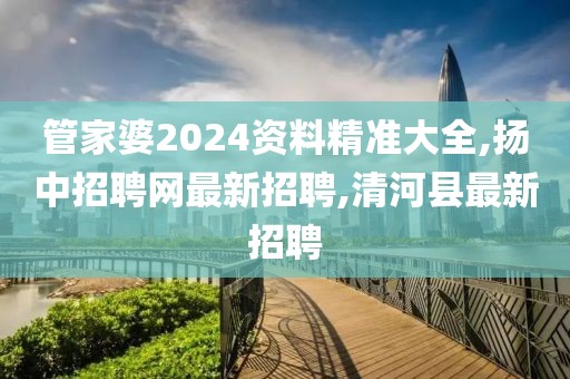 管家婆2024资料精准大全,扬中招聘网最新招聘,清河县最新招聘