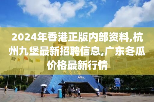 2024年香港正版内部资料,杭州九堡最新招聘信息,广东冬瓜价格最新行情