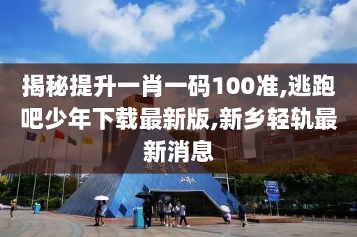 揭秘提升一肖一码100准,逃跑吧少年下载最新版,新乡轻轨最新消息