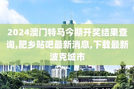 2024澳门特马今期开奖结果查询,肥乡贴吧最新消息,下载最新波克城市