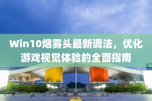 Win10烟雾头最新调法，优化游戏视觉体验的全面指南