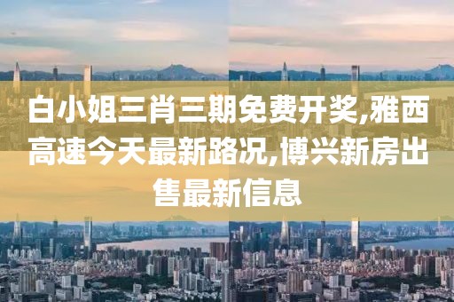 白小姐三肖三期免费开奖,雅西高速今天最新路况,博兴新房出售最新信息