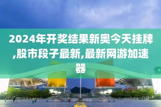 2024年开奖结果新奥今天挂牌,股市段子最新,最新网游加速器