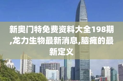 新奥门特免费资料大全198期,龙力生物最新消息,脑瘫的最新定义