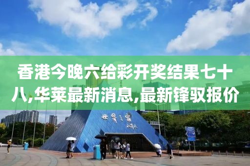 香港今晚六给彩开奖结果七十八,华莱最新消息,最新锋驭报价