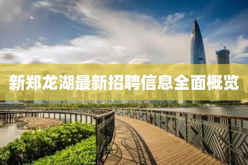 新郑龙湖最新招聘信息全面概览