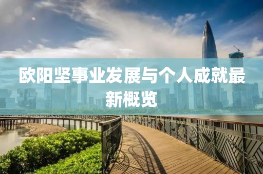 欧阳坚事业发展与个人成就最新概览