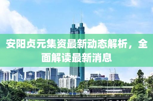安阳贞元集资最新动态解析，全面解读最新消息