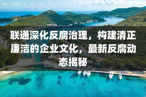联通深化反腐治理，构建清正廉洁的企业文化，最新反腐动态揭秘