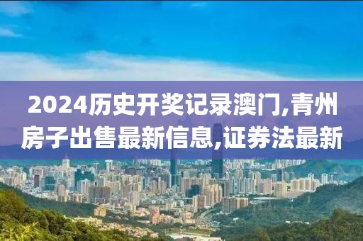 2024历史开奖记录澳门,青州房子出售最新信息,证券法最新