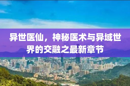 异世医仙，神秘医术与异域世界的交融之最新章节